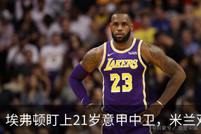 埃弗顿盯上21岁意甲中卫，米兰双雄与拜仁也来抢