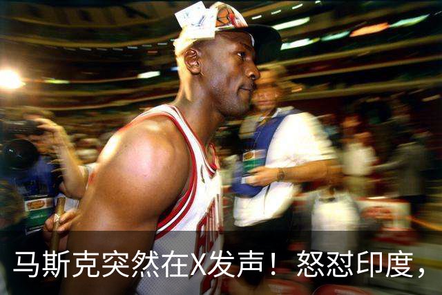 马斯克突然在X发声！怒怼印度，印度：中国也没进，凭啥只骂我！