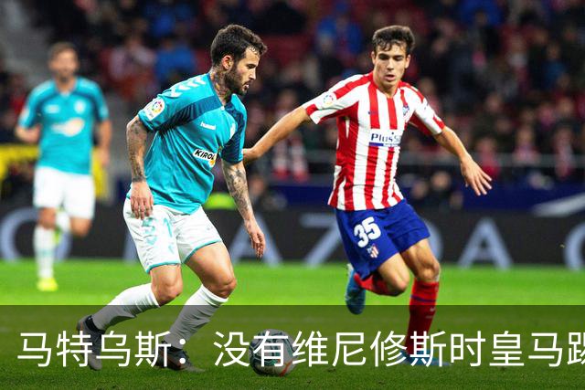 马特乌斯：没有维尼修斯时皇马踢得更好，他是个惹麻烦的人