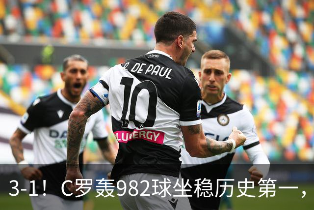 3-1！C罗轰982球坐稳历史第一，，赛后这一举动才是真格局