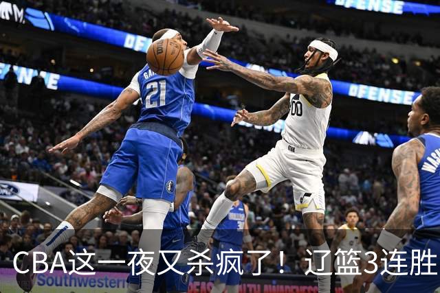 CBA这一夜又杀疯了！辽篮3连胜逼近北京：超级黑马遭爆冷吞首败